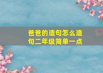 爸爸的造句怎么造句二年级简单一点