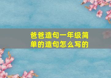 爸爸造句一年级简单的造句怎么写的