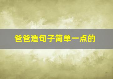 爸爸造句子简单一点的