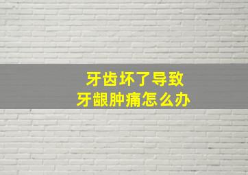 牙齿坏了导致牙龈肿痛怎么办