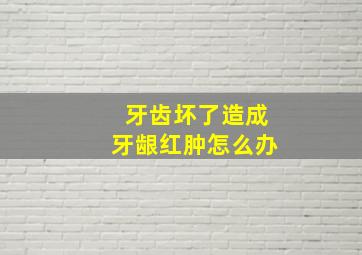 牙齿坏了造成牙龈红肿怎么办