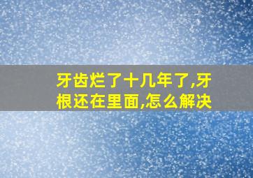 牙齿烂了十几年了,牙根还在里面,怎么解决