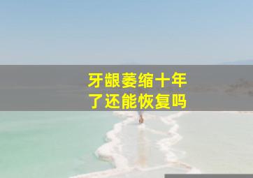 牙龈萎缩十年了还能恢复吗