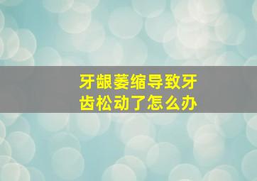 牙龈萎缩导致牙齿松动了怎么办