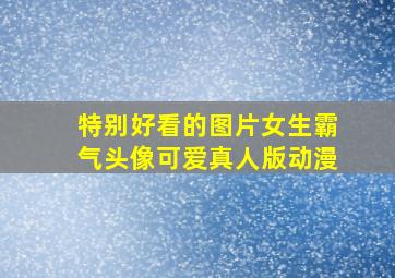 特别好看的图片女生霸气头像可爱真人版动漫