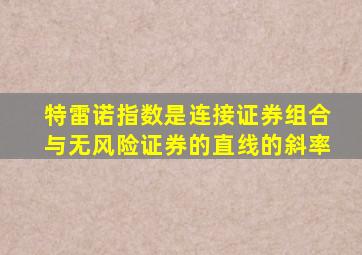 特雷诺指数是连接证券组合与无风险证券的直线的斜率