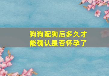 狗狗配狗后多久才能确认是否怀孕了