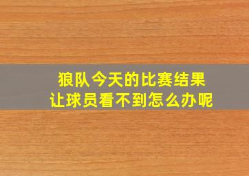 狼队今天的比赛结果让球员看不到怎么办呢