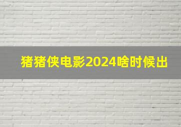 猪猪侠电影2024啥时候出