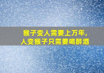 猴子变人需要上万年,人变猴子只需要喝醉酒