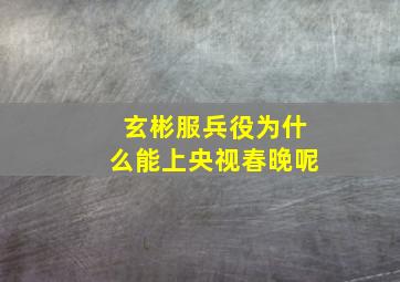 玄彬服兵役为什么能上央视春晚呢