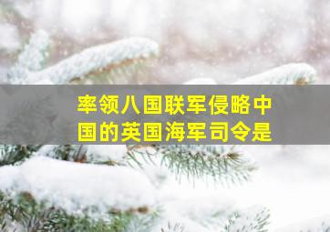 率领八国联军侵略中国的英国海军司令是