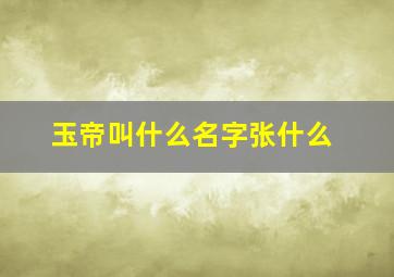 玉帝叫什么名字张什么