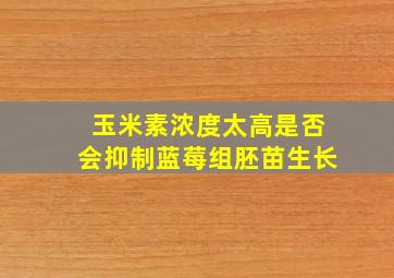 玉米素浓度太高是否会抑制蓝莓组胚苗生长