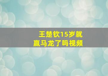 王楚钦15岁就赢马龙了吗视频