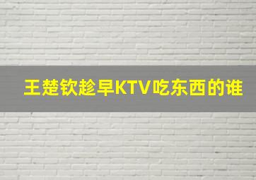 王楚钦趁早KTV吃东西的谁