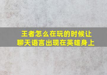 王者怎么在玩的时候让聊天语言出现在英雄身上