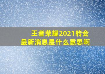 王者荣耀2021转会最新消息是什么意思啊