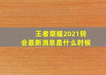 王者荣耀2021转会最新消息是什么时候