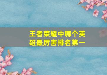 王者荣耀中哪个英雄最厉害排名第一