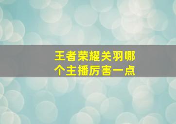 王者荣耀关羽哪个主播厉害一点