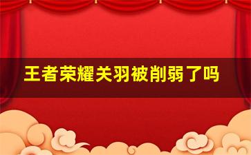 王者荣耀关羽被削弱了吗