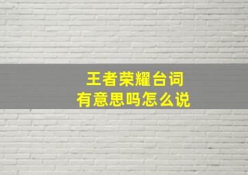 王者荣耀台词有意思吗怎么说