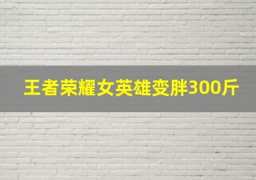 王者荣耀女英雄变胖300斤