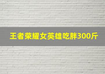 王者荣耀女英雄吃胖300斤