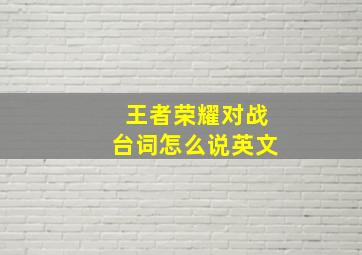 王者荣耀对战台词怎么说英文