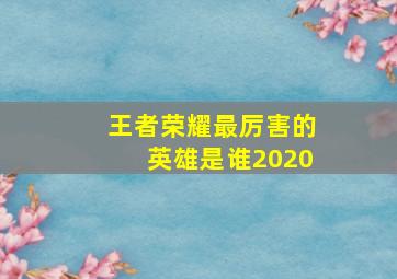 王者荣耀最厉害的英雄是谁2020