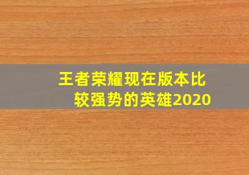 王者荣耀现在版本比较强势的英雄2020