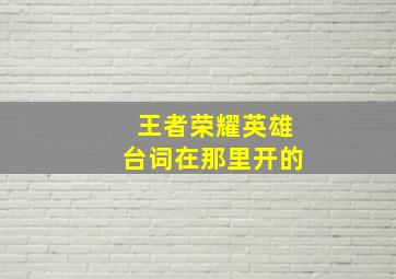 王者荣耀英雄台词在那里开的