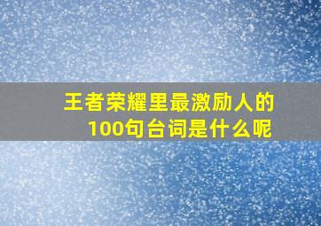 王者荣耀里最激励人的100句台词是什么呢