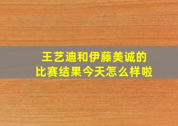 王艺迪和伊藤美诚的比赛结果今天怎么样啦