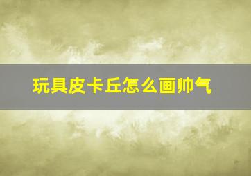 玩具皮卡丘怎么画帅气