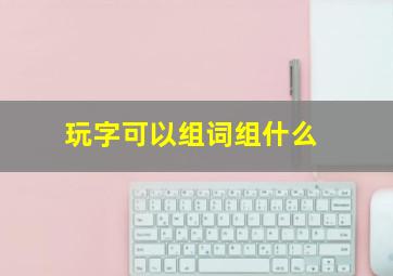 玩字可以组词组什么