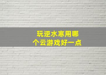 玩逆水寒用哪个云游戏好一点