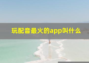 玩配音最火的app叫什么