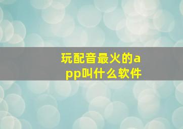 玩配音最火的app叫什么软件