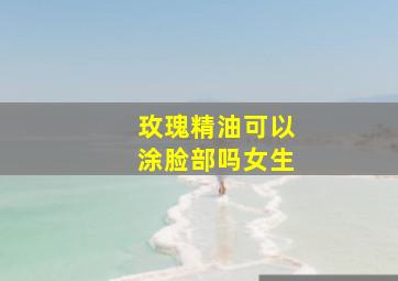 玫瑰精油可以涂脸部吗女生