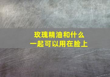 玫瑰精油和什么一起可以用在脸上