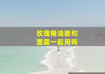 玫瑰精油能和面霜一起用吗