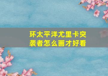 环太平洋尤里卡突袭者怎么画才好看