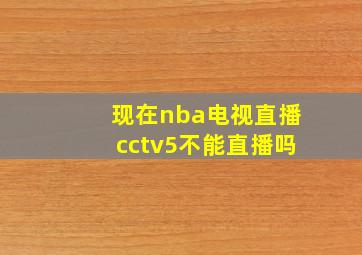 现在nba电视直播cctv5不能直播吗