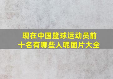 现在中国篮球运动员前十名有哪些人呢图片大全