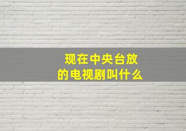 现在中央台放的电视剧叫什么