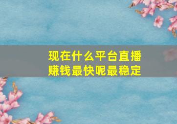 现在什么平台直播赚钱最快呢最稳定