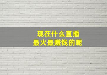 现在什么直播最火最赚钱的呢