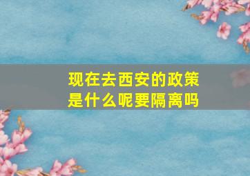 现在去西安的政策是什么呢要隔离吗